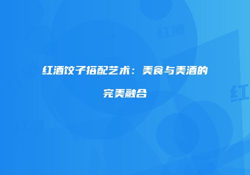 红酒饺子搭配艺术：美食与美酒的完美融合