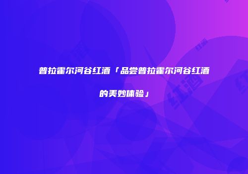 普拉霍尔河谷红酒「品尝普拉霍尔河谷红酒的美妙体验」