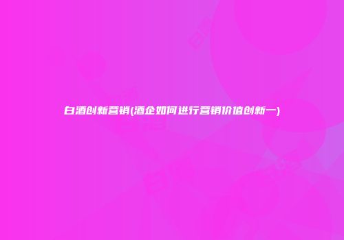 白酒创新营销(酒企如何进行营销价值创新一)
