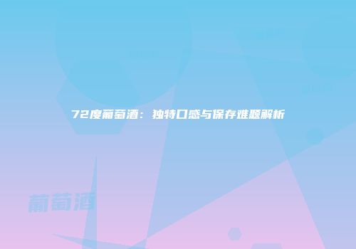 72度葡萄酒：独特口感与保存难题解析