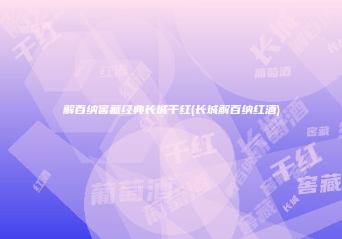 解百纳窖藏经典长城干红(长城解百纳红酒)
