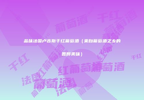 品味法国卢吉斯干红葡萄酒（来自葡萄酒之乡的香醇美味）