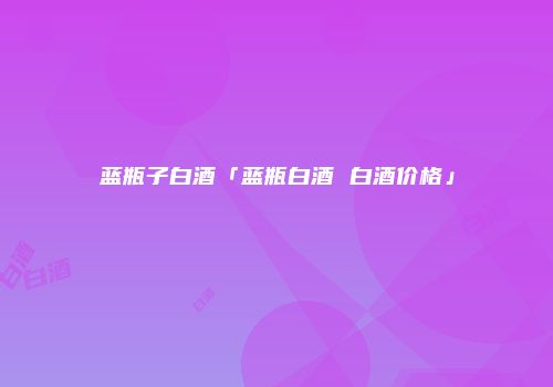蓝瓶子白酒「蓝瓶白酒 白酒价格」