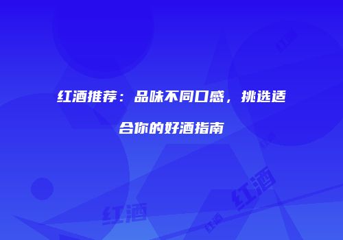 红酒推荐：品味不同口感，挑选适合你的好酒指南