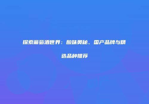 探索葡萄酒世界：酸味奥秘、国产品牌与精选品种推荐