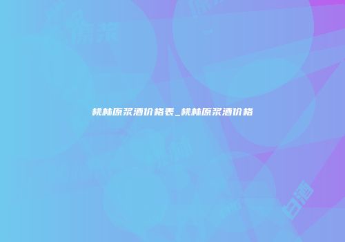 桃林原浆酒价格表_桃林原浆酒价格