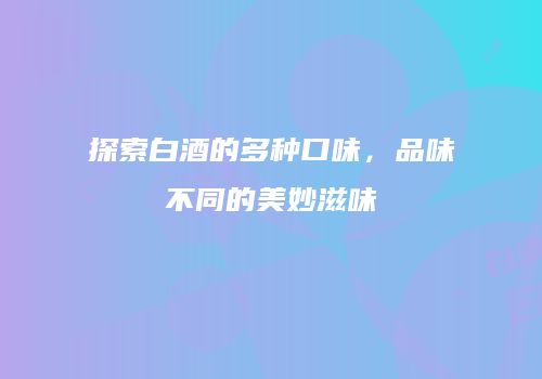 探索白酒的多种口味，品味不同的美妙滋味