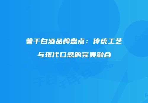 薯干白酒品牌盘点：传统工艺与现代口感的完美融合