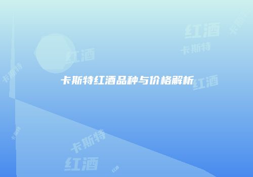 卡斯特红酒品种与价格解析