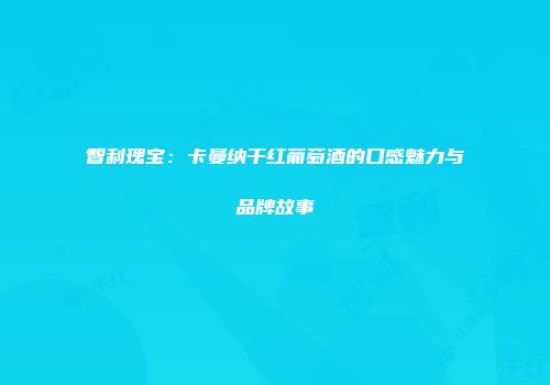 智利瑰宝：卡曼纳干红葡萄酒的口感魅力与品牌故事