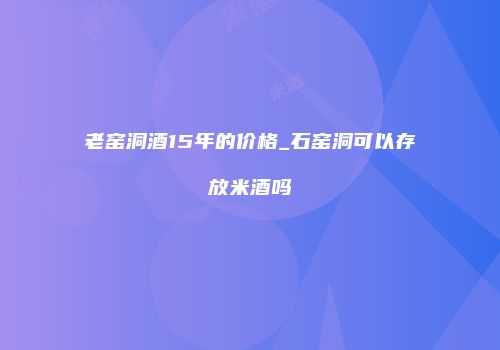 老窑洞酒15年的价格_石窑洞可以存放米酒吗