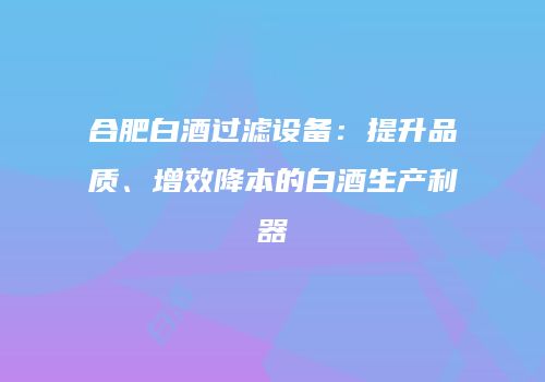 合肥白酒过滤设备：提升品质、增效降本的白酒生产利器
