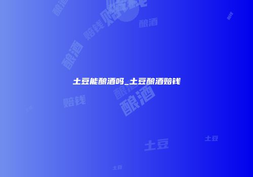 土豆能酿酒吗_土豆酿酒赔钱