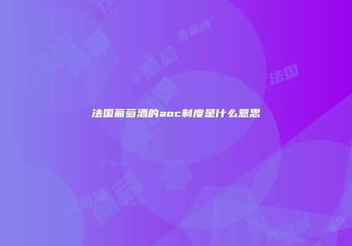 法国葡萄酒的aoc制度是什么意思