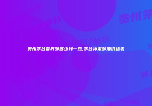 贵州茅台吾将醉多少钱一瓶,茅台神来醉酒价格表