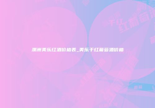 澳洲美乐红酒价格表_美乐干红葡萄酒价格