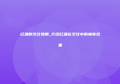 红酒的烹饪妙用_介绍红酒在烹饪中的神奇效果