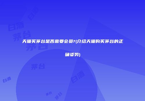天猫买茅台是否需要会员?(介绍天猫购买茅台的正确姿势)