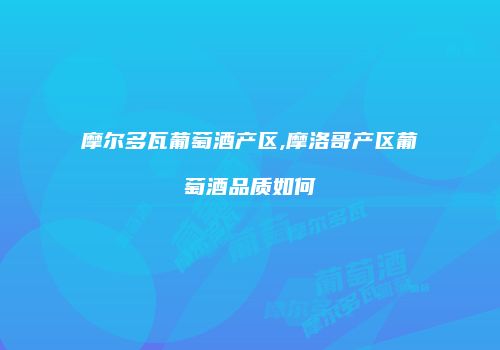 摩尔多瓦葡萄酒产区,摩洛哥产区葡萄酒品质如何