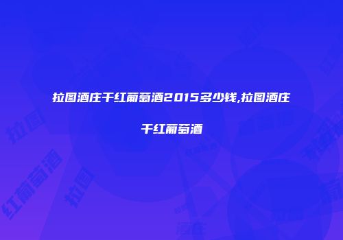 拉图酒庄干红葡萄酒2015多少钱,拉图酒庄干红葡萄酒