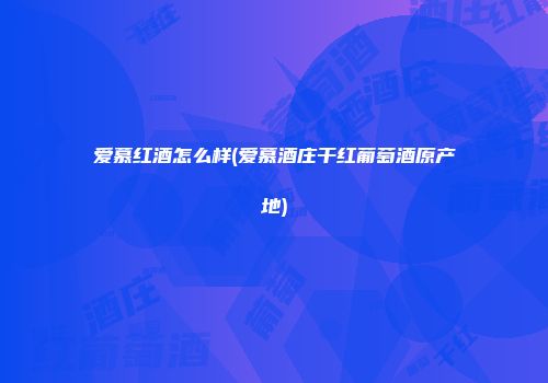 爱慕红酒怎么样(爱慕酒庄干红葡萄酒原产地)