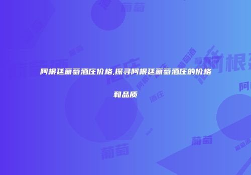 阿根廷葡萄酒庄价格,探寻阿根廷葡萄酒庄的价格和品质