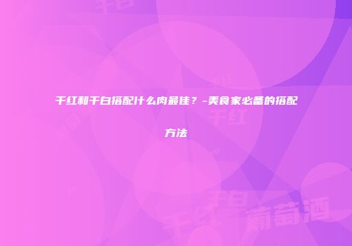 干红和干白搭配什么肉最佳？-美食家必备的搭配方法