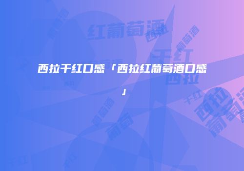 西拉干红口感「西拉红葡萄酒口感」