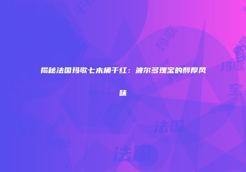 揭秘法国玛歌七木桶干红：波尔多瑰宝的醇厚风味