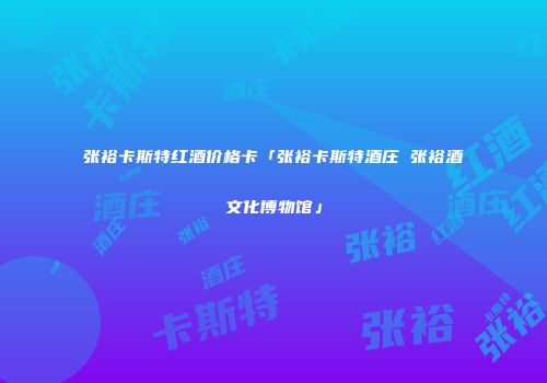 张裕卡斯特红酒价格卡「张裕卡斯特酒庄 张裕酒文化博物馆」