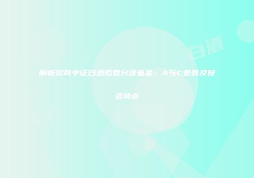 解析招商中证白酒指数分级基金：A与C差异及投资特点