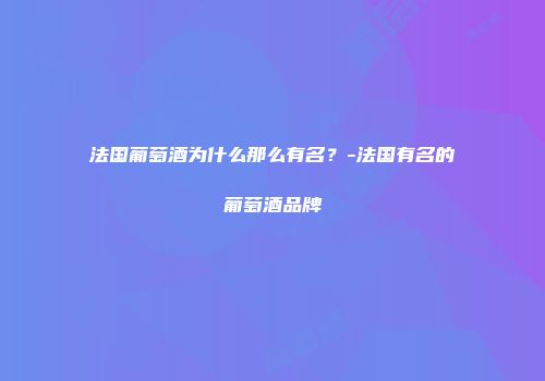 法国葡萄酒为什么那么有名？-法国有名的葡萄酒品牌