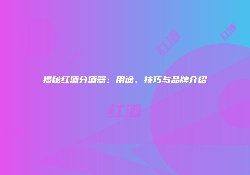 揭秘红酒分酒器：用途、技巧与品牌介绍