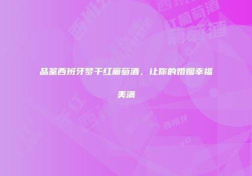 品鉴西班牙梦干红葡萄酒，让你的婚姻幸福美满