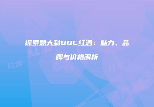 探索意大利DOC红酒：魅力、品牌与价格解析