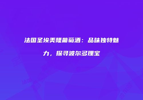 法国圣埃美隆葡萄酒：品味独特魅力，探寻波尔多瑰宝