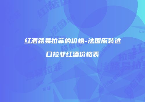 红酒路易拉菲的价格-法国原装进口拉菲红酒价格表
