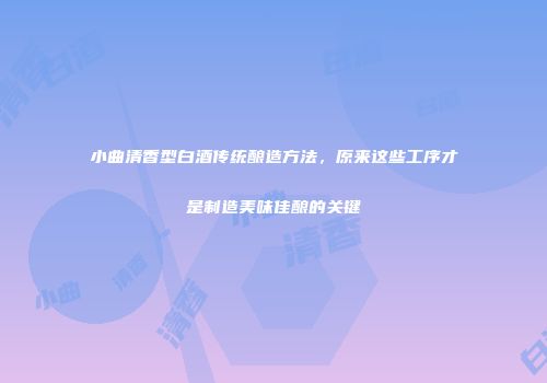 小曲清香型白酒传统酿造方法，原来这些工序才是制造美味佳酿的关键