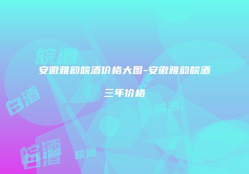安徽雅韵皖酒价格大图-安徽雅韵皖酒三年价格