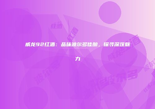 威龙92红酒：品味波尔多佳酿，探寻深邃魅力