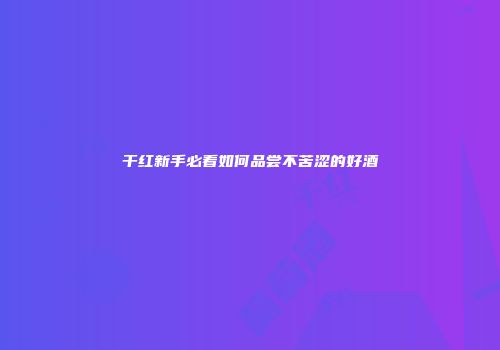 干红新手必看如何品尝不苦涩的好酒