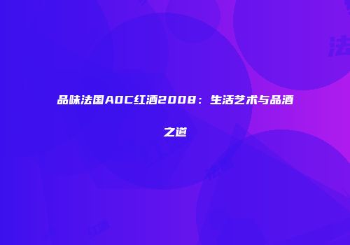 品味法国A0C红酒2008：生活艺术与品酒之道