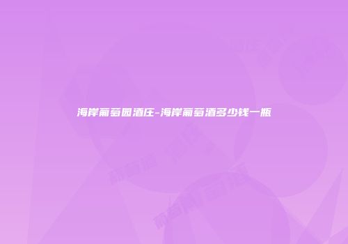 海岸葡萄园酒庄-海岸葡萄酒多少钱一瓶