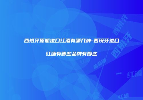 西班牙原瓶进口红酒有哪几种-西班牙进口红酒有哪些品牌有哪些