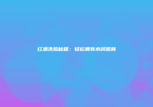 红酒洗脸秘籍：轻松拥有水润肌肤