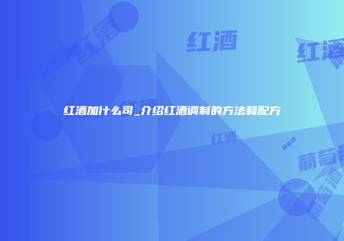 红酒加什么司_介绍红酒调制的方法和配方