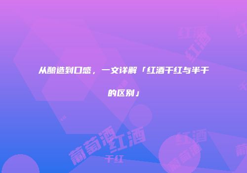 从酿造到口感，一文详解「红酒干红与半干的区别」