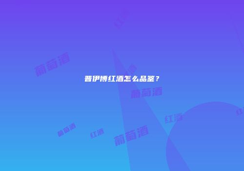 普伊博红酒怎么品鉴？