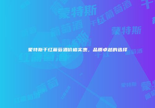 蒙特斯干红葡萄酒价格实惠，品质卓越的选择