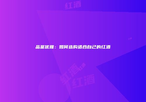 品鉴优雅：如何选购适合自己的红酒
